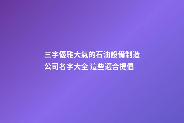 三字優雅大氣的石油設備制造公司名字大全 這些適合提倡
